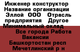 Инженер-конструктор › Название организации ­ Эллой, ООО › Отрасль предприятия ­ Другое › Минимальный оклад ­ 25 000 - Все города Работа » Вакансии   . Башкортостан респ.,Мечетлинский р-н